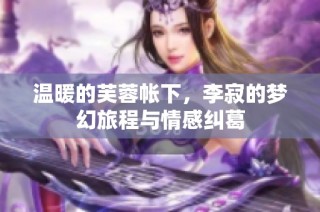 温暖的芙蓉帐下，李寂的梦幻旅程与情感纠葛