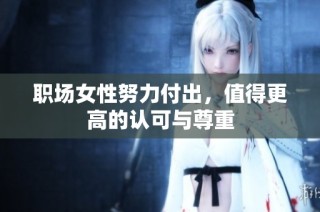 职场女性努力付出，值得更高的认可与尊重