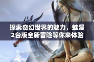 探索奇幻世界的魅力，蛙漫2台版全新冒险等你来体验