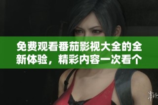 免费观看番茄影视大全的全新体验，精彩内容一次看个够