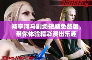 畅享河马剧场短剧免费版，带你体验精彩演出乐趣