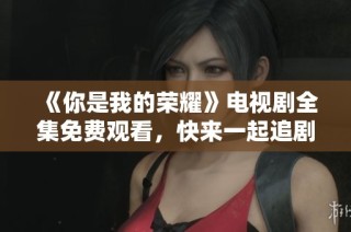 《你是我的荣耀》电视剧全集免费观看，快来一起追剧吧！