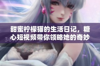 甜蜜柠檬猫的生活日记，糖心短视频带你领略她的奇妙世界