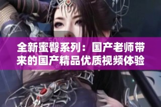 全新蜜臀系列：国产老师带来的国产精品优质视频体验