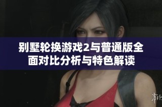 别墅轮换游戏2与普通版全面对比分析与特色解读