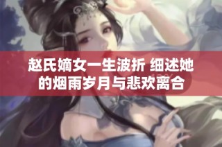 赵氏嫡女一生波折 细述她的烟雨岁月与悲欢离合