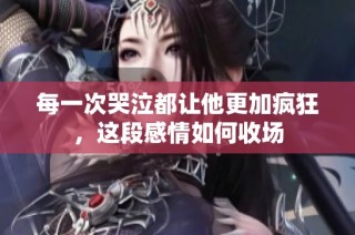 每一次哭泣都让他更加疯狂，这段感情如何收场