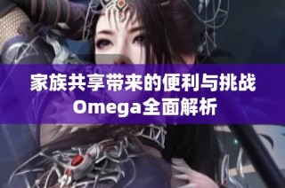 家族共享带来的便利与挑战 Omega全面解析