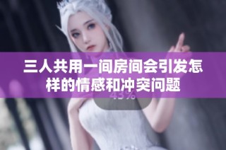 三人共用一间房间会引发怎样的情感和冲突问题