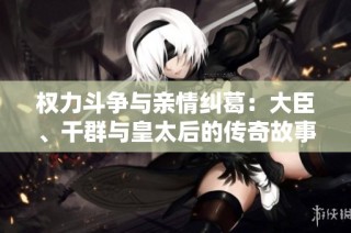 权力斗争与亲情纠葛：大臣、干群与皇太后的传奇故事
