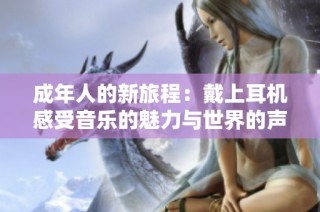 成年人的新旅程：戴上耳机感受音乐的魅力与世界的声音