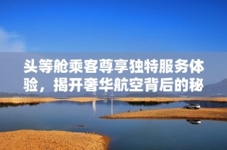 头等舱乘客尊享独特服务体验，揭开奢华航空背后的秘密