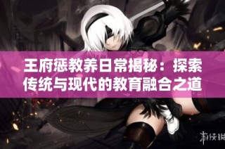 王府惩教养日常揭秘：探索传统与现代的教育融合之道