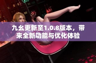九幺更新至1.0.8版本，带来全新功能与优化体验