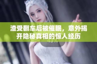 渣受翻车后被催眠，意外揭开隐秘真相的惊人经历