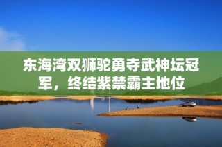 东海湾双狮驼勇夺武神坛冠军，终结紫禁霸主地位