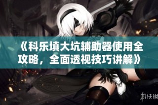 《科乐填大坑辅助器使用全攻略，全面透视技巧讲解》