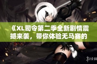 《XL司令第二季全新剧情震撼来袭，带你体验无马赛的刺激冒险》