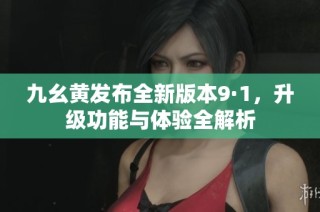 九幺黄发布全新版本9·1，升级功能与体验全解析