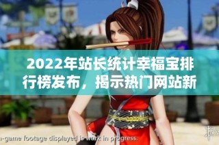 2022年站长统计幸福宝排行榜发布，揭示热门网站新动向
