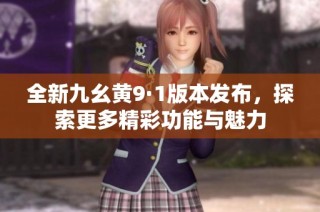 全新九幺黄9·1版本发布，探索更多精彩功能与魅力