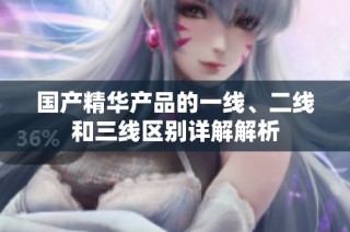 国产精华产品的一线、二线和三线区别详解解析