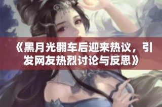 《黑月光翻车后迎来热议，引发网友热烈讨论与反思》