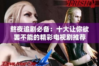 熬夜追剧必备：十大让你欲罢不能的精彩电视剧推荐