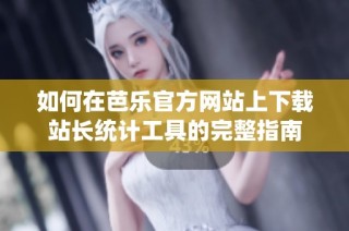 如何在芭乐官方网站上下载站长统计工具的完整指南