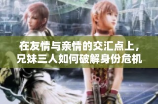 在友情与亲情的交汇点上，兄妹三人如何破解身份危机