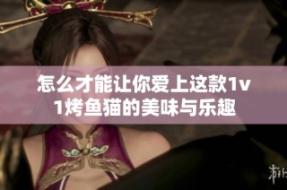 怎么才能让你爱上这款1v1烤鱼猫的美味与乐趣