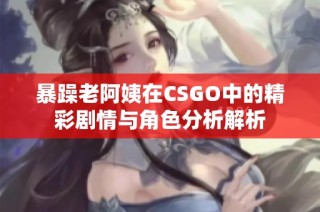 暴躁老阿姨在CSGO中的精彩剧情与角色分析解析