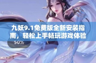 九妖9.1免费版全新安装指南，轻松上手畅玩游戏体验