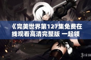 《完美世界第127集免费在线观看高清完整版 一起领略精彩剧情》