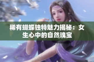 稀有蝴蝶独特魅力揭秘：女生心中的自然瑰宝