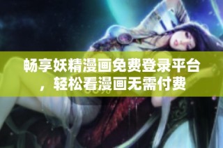 畅享妖精漫画免费登录平台，轻松看漫画无需付费