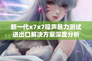 新一代x7x7噪声暴力测试进出口解决方案深度分析