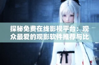 探秘免费在线影视平台：观众最爱的观影软件推荐与比较