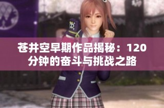 苍井空早期作品揭秘：120分钟的奋斗与挑战之路
