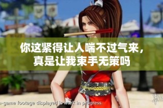 你这紧得让人喘不过气来，真是让我束手无策吗