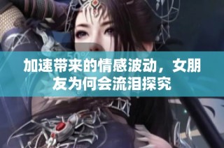加速带来的情感波动，女朋友为何会流泪探究