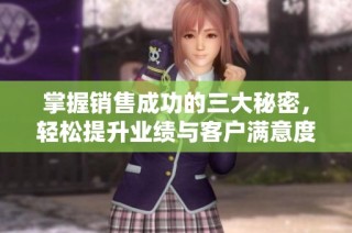 掌握销售成功的三大秘密，轻松提升业绩与客户满意度