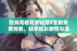 在线观看花房姑娘8全剧免费观看，畅享精彩剧情与温馨感动