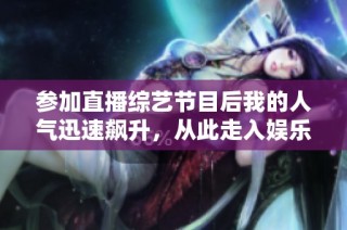 参加直播综艺节目后我的人气迅速飙升，从此走入娱乐圈新篇章