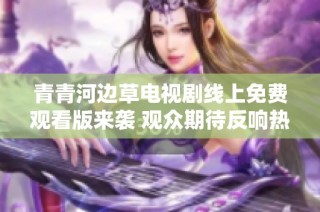 青青河边草电视剧线上免费观看版来袭 观众期待反响热烈