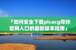 「如何安全下载picacg哔咔官网入口的最新版本指南」