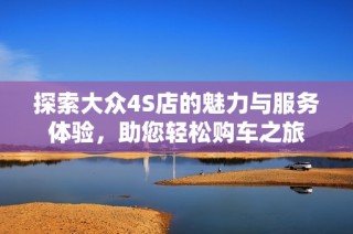 探索大众4S店的魅力与服务体验，助您轻松购车之旅