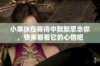 小家伙在等待中默默思念你，快来看看它的心情吧