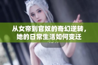 从女帝到官奴的奇幻逆转，她的日常生活如何变迁