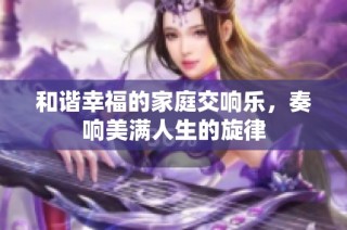 和谐幸福的家庭交响乐，奏响美满人生的旋律